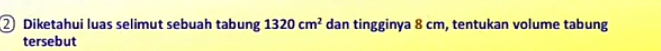 ② Diketahui luas selimut sebuah tabung 1320cm^2 dan tingginya 8 cm, tentukan volume tabung 
tersebut