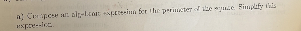 Compose an algebraic expression for the perimeter of the square. Simplify this 
expression.