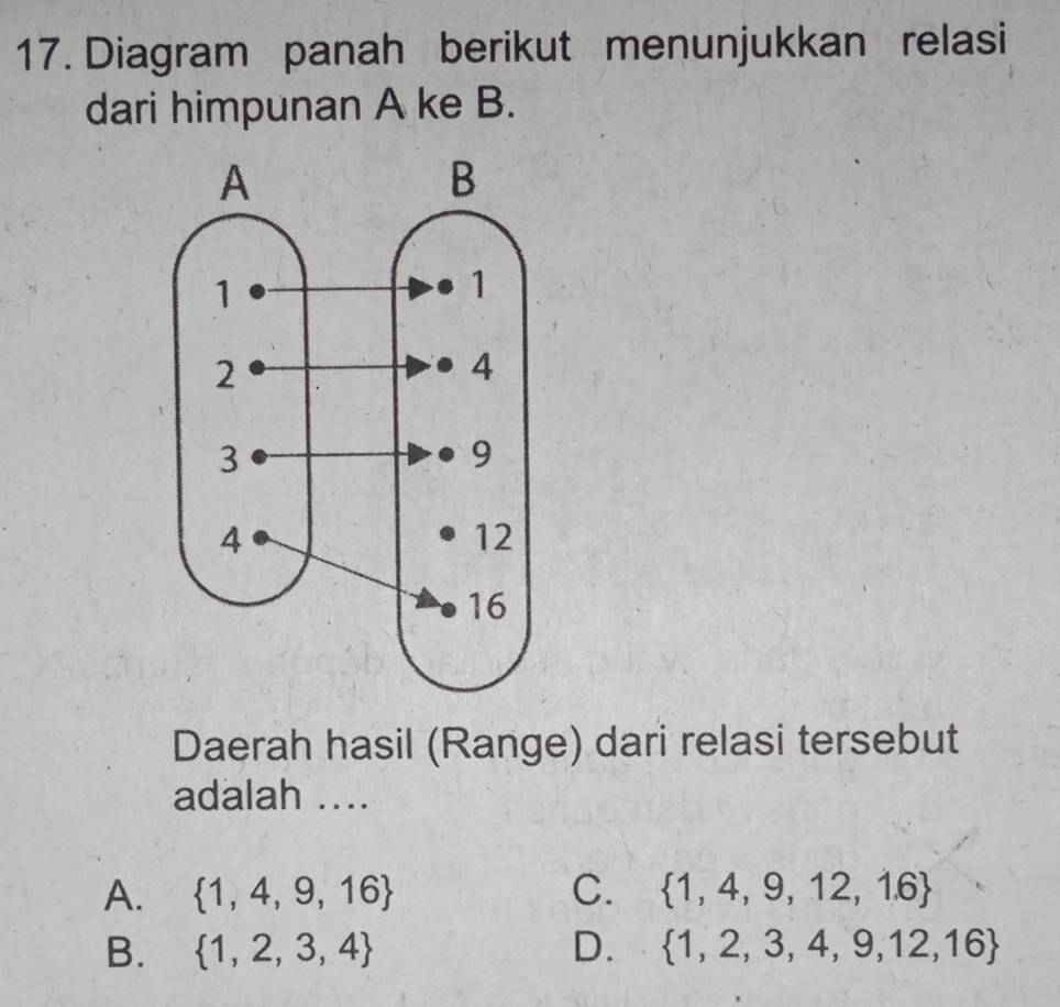 Diagram panah berikut menunjukkan relasi
dari himpunan A ke B.
Daerah hasil (Range) dari relasi tersebut
adalah ....
A.  1,4,9,16 C.  1,4,9,12,16
B.  1,2,3,4 D.  1,2,3,4,9,12,16