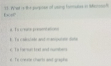 What is the purpose of using formules in Microsoft
Excet?
a. To create presenations
b. To calculate and manipulate dana
c. To format text and numbers
d. To create charts and grighs