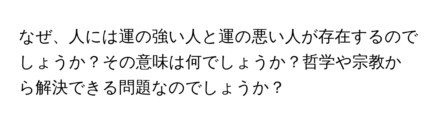 なぜ、人には運の強い人と運の悪い人が存在するのでしょうか？その意味は何でしょうか？哲学や宗教から解決できる問題なのでしょうか？