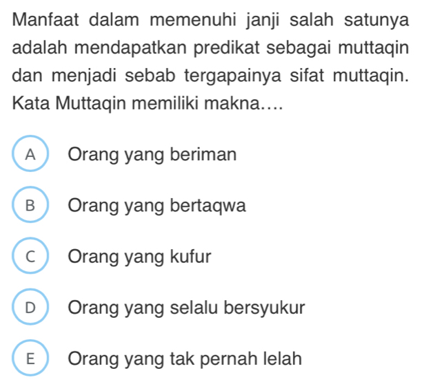 Manfaat dalam memenuhi janji salah satunya
adalah mendapatkan predikat sebagai muttaqin
dan menjadi sebab tergapainya sifat muttaqin.
Kata Muttaqin memiliki makna....
A Orang yang beriman
B Orang yang bertaqwa
c Orang yang kufur
D Orang yang selalu bersyukur
E  Orang yang tak pernah lelah