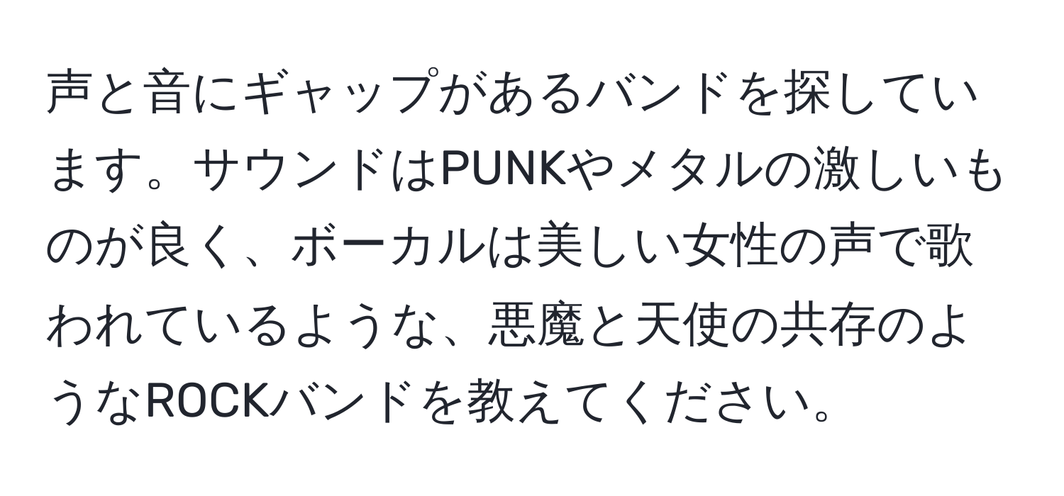 声と音にギャップがあるバンドを探しています。サウンドはPUNKやメタルの激しいものが良く、ボーカルは美しい女性の声で歌われているような、悪魔と天使の共存のようなROCKバンドを教えてください。