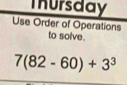 Thursday 
Use Order of Operations 
to solve.
7(82-60)+3^3