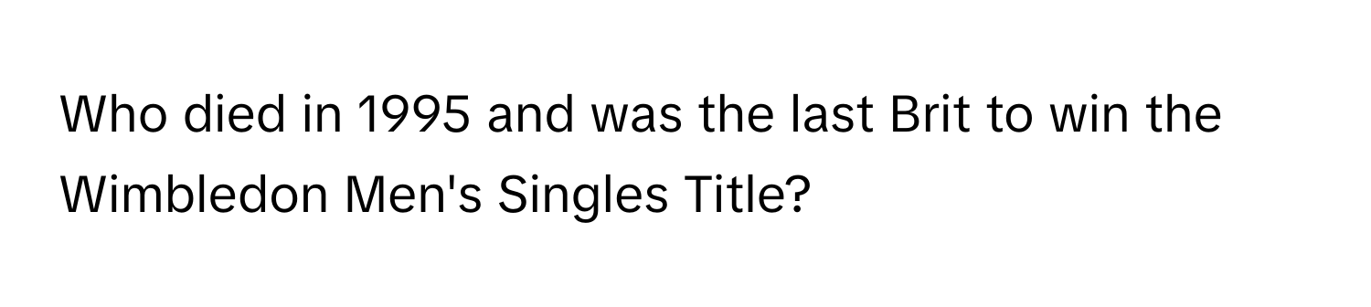 Who died in 1995 and was the last Brit to win the Wimbledon Men's Singles Title?