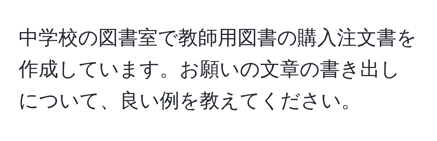 中学校の図書室で教師用図書の購入注文書を作成しています。お願いの文章の書き出しについて、良い例を教えてください。