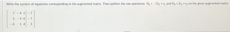 Write the system of equations corresponding to the augmented matrix. Then perform the row operations R_1=-2r_2+r_1 and R_3=2r_2+r_3 on the given augmented matrix.
beginbmatrix 7&-4&1|-7 3-36|-7 -614|3endbmatrix