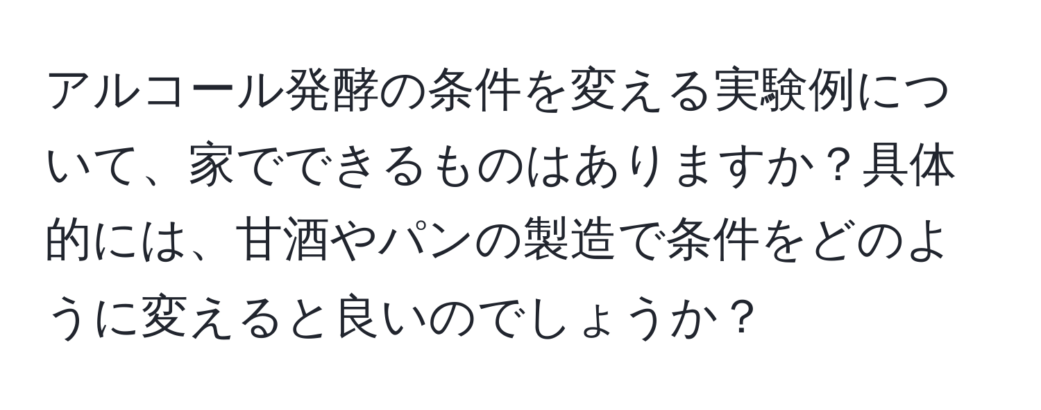 アルコール発酵の条件を変える実験例について、家でできるものはありますか？具体的には、甘酒やパンの製造で条件をどのように変えると良いのでしょうか？