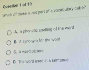 Which of these is nor part of a vocabulary cube?
A. A phonetic spelling of the word
B. A synonym for the word
C. A word picture
D. The word used in a sentence