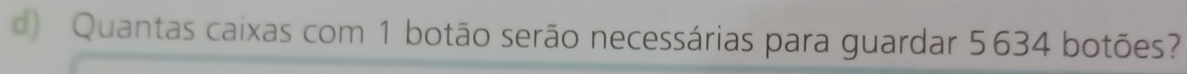 Quantas caixas com 1 botão serão necessárias para guardar 5634 botões?