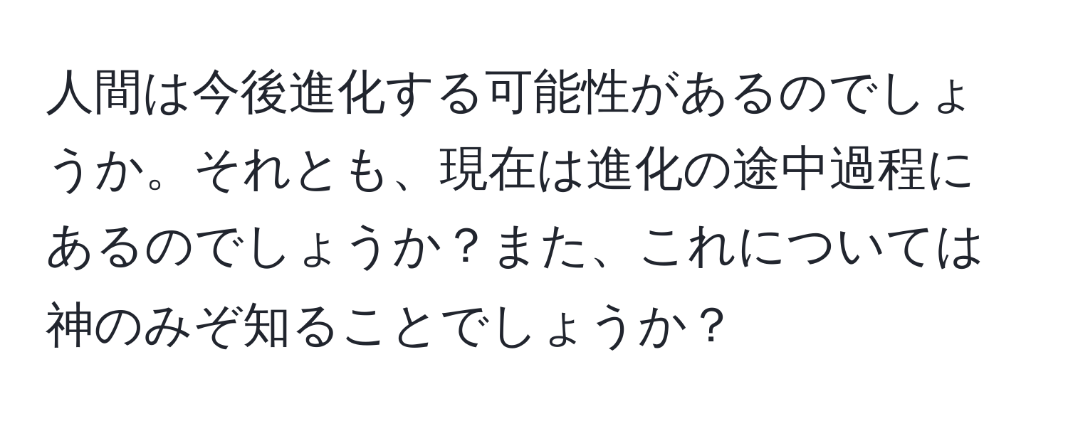 人間は今後進化する可能性があるのでしょうか。それとも、現在は進化の途中過程にあるのでしょうか？また、これについては神のみぞ知ることでしょうか？