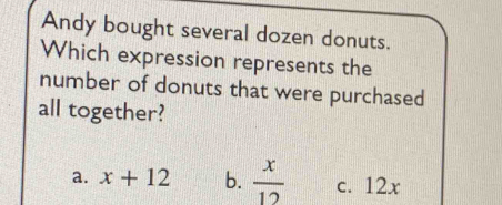 Andy bought several dozen donuts.
Which expression represents the
number of donuts that were purchased
all together?
a. x+12 b.  x/12  c. 12x