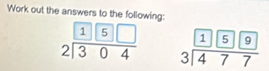 Work out the answers to the following:
beginarrayr 1encloselongdiv 5□  2encloselongdiv 304endarray beginarrayr 1encloselongdiv 5encloselongdiv 9 3encloselongdiv 477endarray