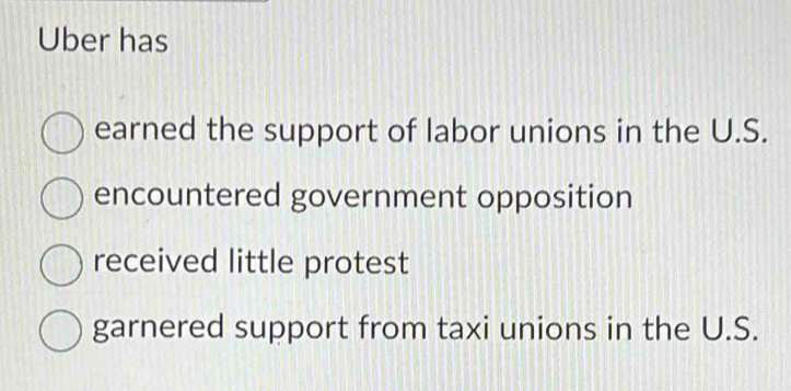 Uber has
earned the support of labor unions in the U.S.
encountered government opposition
received little protest
garnered support from taxi unions in the U.S.