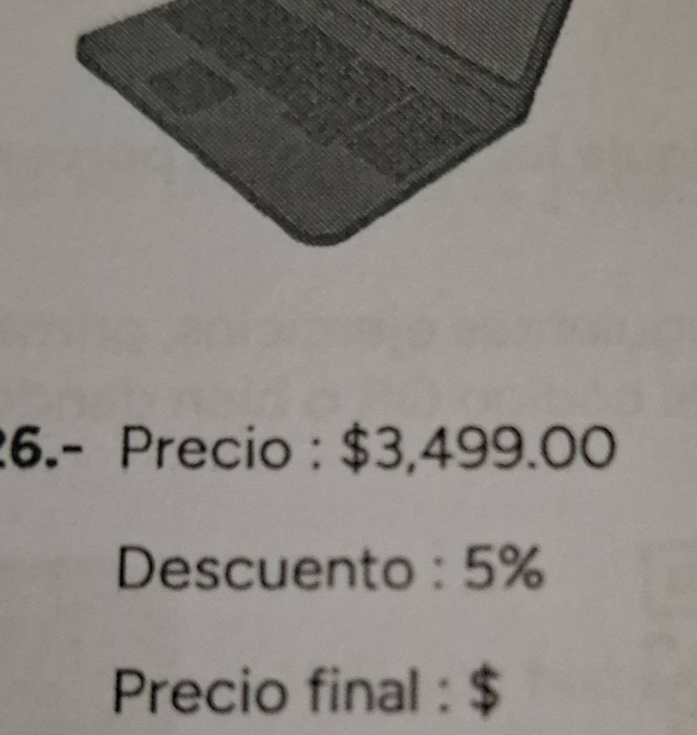 6.- Precio : $3,499.00
Descuento : 5%
Precio final : $