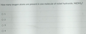 How many oxygen atoms are present in one molecule of nickel hydroxide, NiOHI_2
1
2
3
4