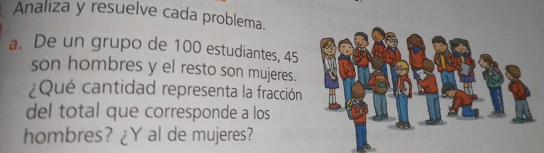 Analiza y resuelve cada problema. 
a. De un grupo de 100 estudiantes, 45
son hombres y el resto son mujeres. 
¿Qué cantidad representa la fracción 
del total que corresponde a los 
hombres? ¿Y al de mujeres?