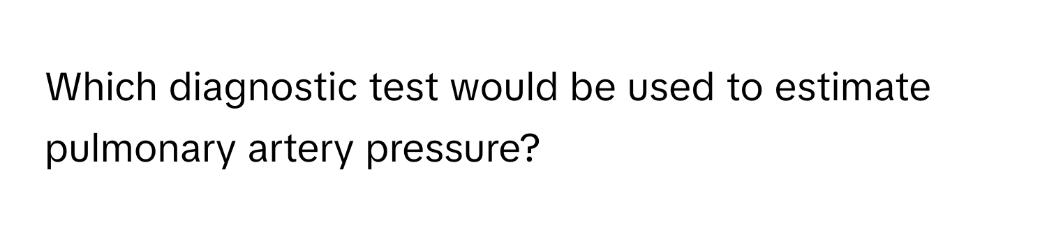 Which diagnostic test would be used to estimate pulmonary artery pressure?