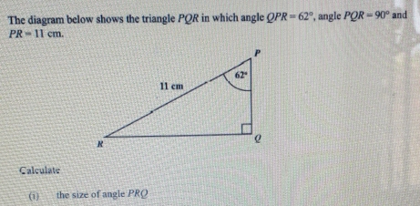 The diagram below shows the triangle PQR in which angle QPR=62° , angle PQR=90° and
PR=11cm. 
Calculate
(1) the size of angle PRQ