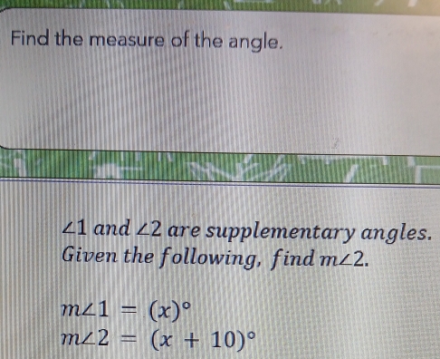 Find the measure of the angle.
∠ 1 and ∠ 2 are supplementary angles. 
Given the following, find m∠ 2.
m∠ 1=(x)^circ 
m∠ 2=(x+10)^circ 