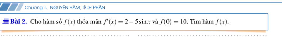 Chương 1. NGUYÊN HÀM, TÍCH PHÂN 
Bài 2. Cho hàm số f(x) thỏa mãn f'(x)=2-5sin x và f(0)=10. Tìm hàm f(x).