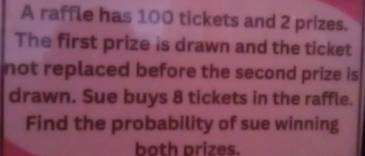 Solved: A raffle has 100 tickets and 2 prizes. The first prize is drawn ...