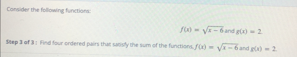 Consider the following functions:
f(x)=sqrt(x-6) and g(x)=2. 
Step 3 of 3 : Find four ordered pairs that satisfy the sum of the functions, f(x)=sqrt(x-6) and g(x)=2.