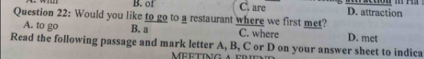 of C. are D. attraction
Question 22: Would you like to go to a restaurant where we first met?
A. to go B. a C. where D. met
Read the following passage and mark letter A, B, C or D on your answer sheet to indica