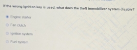 If the wrong ignition key is used, what does the theft immobilizer system disable?
Engine starter
Fan clutch
ignition system
Fuel system