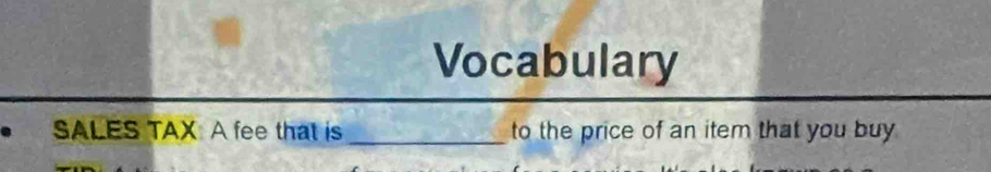 Vocabulary 
SALES TAX: A fee that is _to the price of an item that you buy