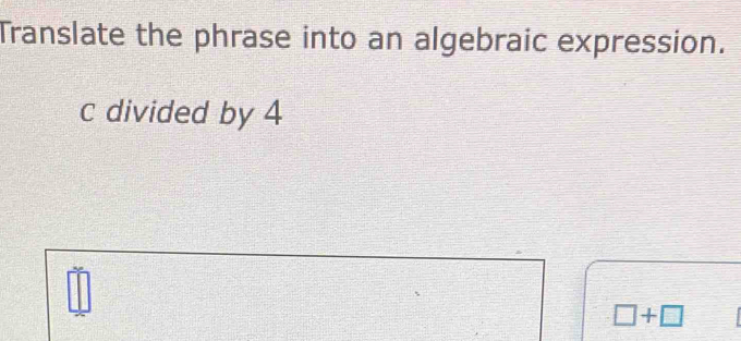 Translate the phrase into an algebraic expression. 
c divided by 4
□ +□