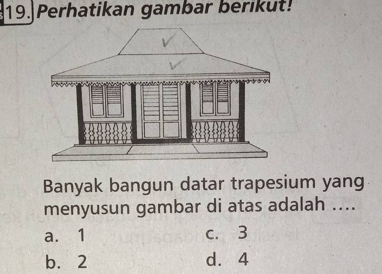 19.|Perhatikan gambar berikut!
Banyak bangun datar trapesium yang
menyusun gambar di atas adalah ....
a. 1 c. 3
b. 2 d. 4