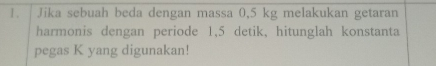 Jika sebuah beda dengan massa 0,5 kg melakukan getaran 
harmonis dengan periode 1,5 detik, hitunglah konstanta 
pegas K yang digunakan!