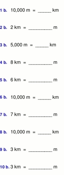 10,000m= _ km
2 b. 2km= _ m
3 b. 5,000m= _ km
4 b. 8km= _ m
5 b. 6km= _ m
6 b. 10,000m= _ km
_ 
7 b. 7km= m
8 b. 10,000m= _ km
9 b. 3km= _ m
1 □ O.3km= m
[ 
_