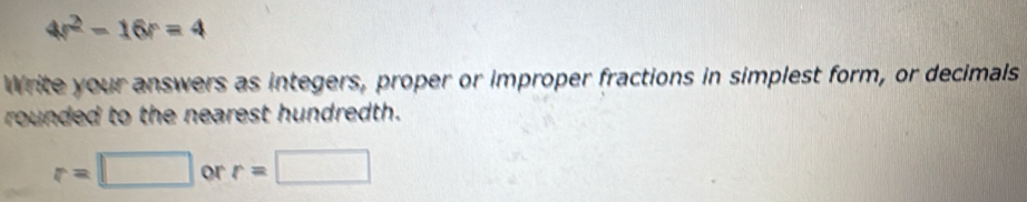 4r^2-16r=4
Write your answers as integers, proper or improper fractions in simplest form, or decimals 
rounded to the nearest hundredth.
r=□ or r=□