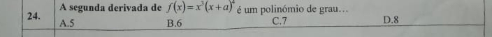 A segunda derivada de f(x)=x^3(x+a)^4 é um polinómio de grau.
24. A. 5 C. 7 D. 8
B. 6