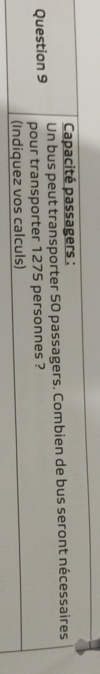 Capacité passagers : 
Un bus peut transporter 50 passagers. Combien de bus seront nécessaires 
Question 9 pour transporter 1275 personnes ? 
(Indiquez vos calculs)