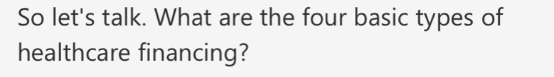 So let's talk. What are the four basic types of 
healthcare financing?