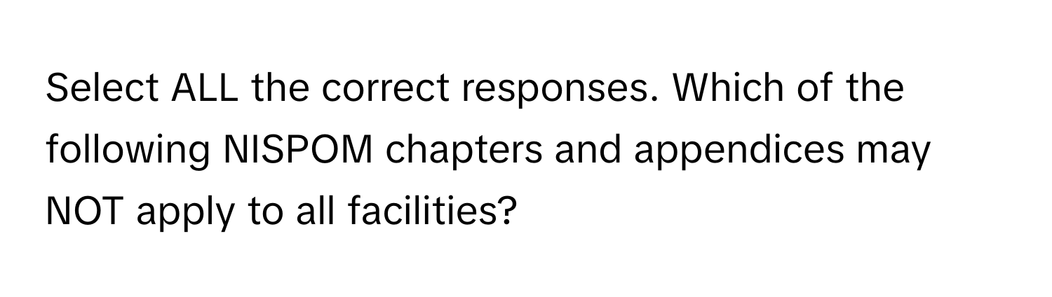 Select ALL the correct responses. Which of the following NISPOM chapters and appendices may NOT apply to all facilities?