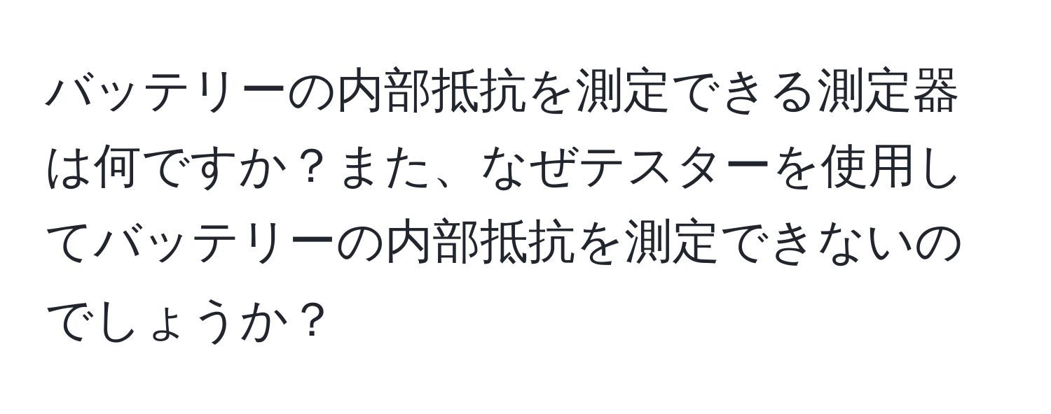 バッテリーの内部抵抗を測定できる測定器は何ですか？また、なぜテスターを使用してバッテリーの内部抵抗を測定できないのでしょうか？