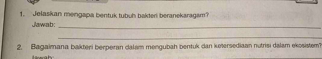 Jelaskan mengapa bentuk tubuh bakteri beranekaragam? 
Jawab:_ 
_ 
2. Bagaimana bakteri berperan dalam mengubah bentuk dan ketersediaan nutrisi dalam ekosistem? 
lawah: