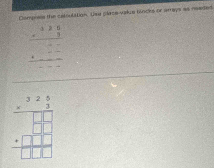 Complete the calculation. Use place-value blocks or arrays as needed
beginarrayr 3.beginarrayr 326 * 3 hline 3-- -endarray
beginarrayr 32 6/5 3 +□  1/□   hline □ frac endarray