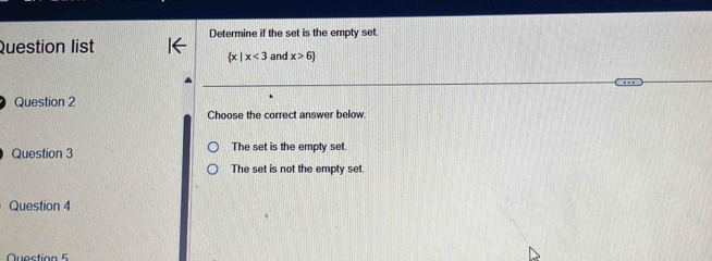 Determine if the set is the empty set.
Question list and x>6
 x|x<3</tex> 
Question 2
Choose the correct answer below.
Question 3 The set is the empty set.
The set is not the empty set.
Question 4
Quastion 5