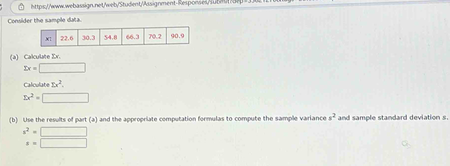 =33 
Consider the sample data. 
(a) Calculate Σx.
sumlimits x=□
Calculate sumlimits x^2.
sumlimits x^2=□
(b) Use the results of part (a) and the appropriate computation formulas to compute the sample variance s^2 and sample standard deviation s.
s^2=□
s=□