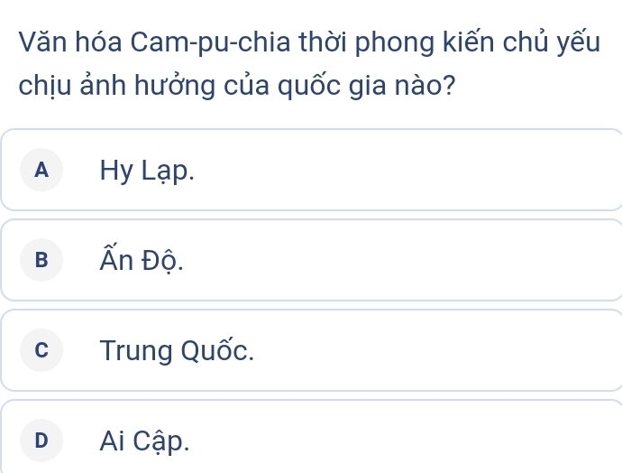 Văn hóa Cam-pu-chia thời phong kiến chủ yếu
chịu ảnh hưởng của quốc gia nào?
A Hy Lạp.
B Ấn Độ.
c Trung Quốc.
D Ai Cập.