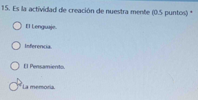 Es la actividad de creación de nuestra mente (0.5 puntos) *
El Lenguaje.
Inferencia.
El Pensamiento.
La memoria.