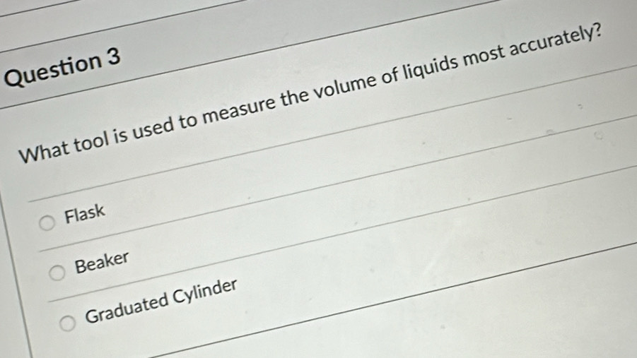 What tool is used to measure the volume of liquids most accurately?
Flask
Beaker
Graduated Cylinder