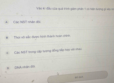 Vào ki đầu của quá trình giảm phân 1 có hiện tượng gì xây ra
A Các NST nhân đôi.
Bì Thoi vô sắc được hình thành hoàn chính.
cCác NST trong cặp tương đồng tiếp hợp với nhau.
D DNA nhân đôi.
BÓ QUA