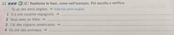 § Trasforma le frasi, come nell’esempio. Poi ascolta e verifica. 
Tu as des amis anglais. . → Voilà tes amis anglais. 
1 Il a une cousine espagnole._ 
2 Vous avez un frère._ 
3 J’ai des copains américains._ 
4 Ils ont des animaux._