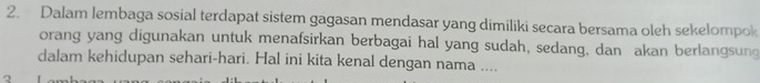 Dalam lembaga sosial terdapat sistem gagasan mendasar yang dimiliki secara bersama oleh sekelompok 
orang yang digunakan untuk menafsirkan berbagai hal yang sudah, sedang, dan akan berlangsung 
dalam kehidupan sehari-hari. Hal ini kita kenal dengan nama ....